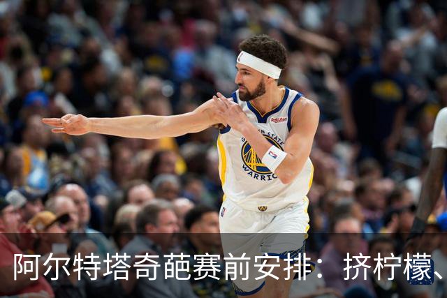 阿尔特塔奇葩赛前安排：挤柠檬、多米诺骨牌